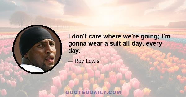 I don't care where we're going; I'm gonna wear a suit all day, every day.