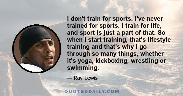 I don't train for sports. I've never trained for sports. I train for life, and sport is just a part of that. So when I start training, that's lifestyle training and that's why I go through so many things, whether it's