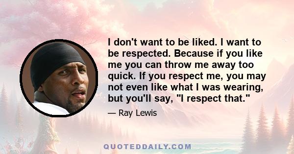 I don't want to be liked. I want to be respected. Because if you like me you can throw me away too quick. If you respect me, you may not even like what I was wearing, but you'll say, I respect that.