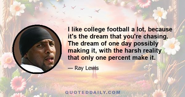 I like college football a lot, because it's the dream that you're chasing. The dream of one day possibly making it, with the harsh reality that only one percent make it.