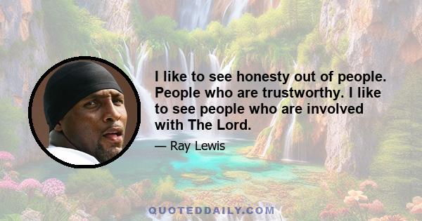 I like to see honesty out of people. People who are trustworthy. I like to see people who are involved with The Lord.