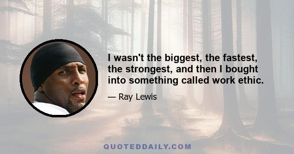 I wasn't the biggest, the fastest, the strongest, and then I bought into something called work ethic.