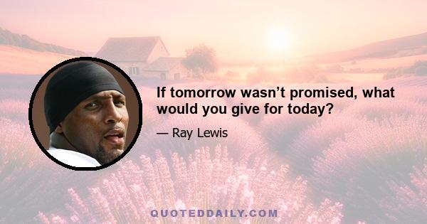 If tomorrow wasn’t promised, what would you give for today?