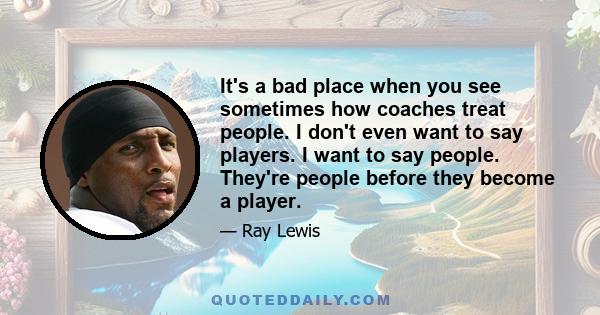 It's a bad place when you see sometimes how coaches treat people. I don't even want to say players. I want to say people. They're people before they become a player.