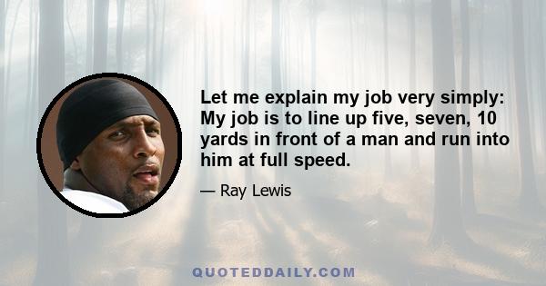 Let me explain my job very simply: My job is to line up five, seven, 10 yards in front of a man and run into him at full speed.