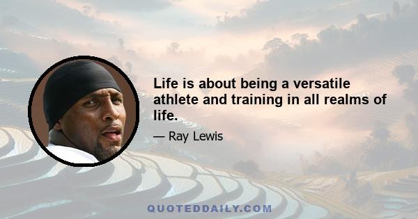 Life is about being a versatile athlete and training in all realms of life.