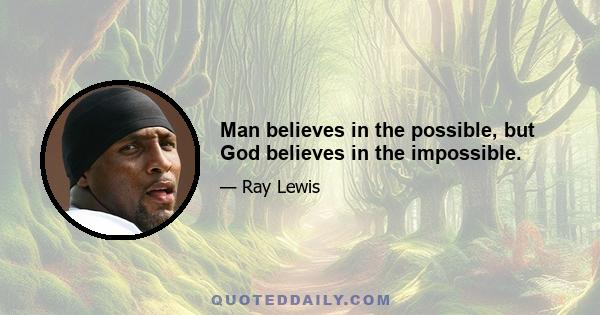 Man believes in the possible, but God believes in the impossible.