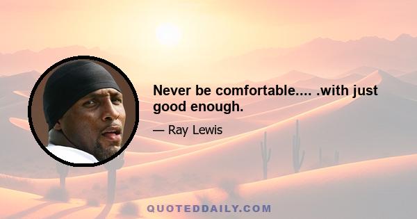 Never be comfortable.... .with just good enough.