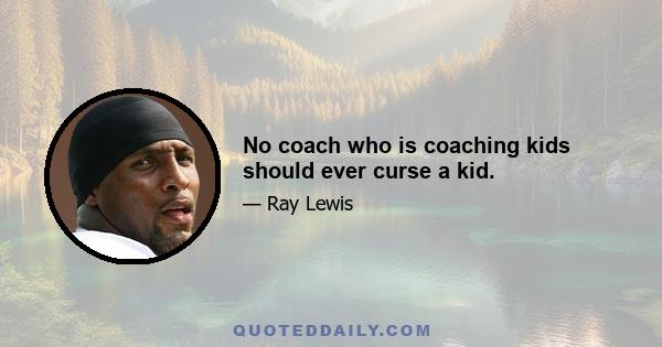 No coach who is coaching kids should ever curse a kid.