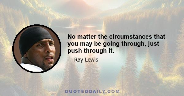 No matter the circumstances that you may be going through, just push through it.