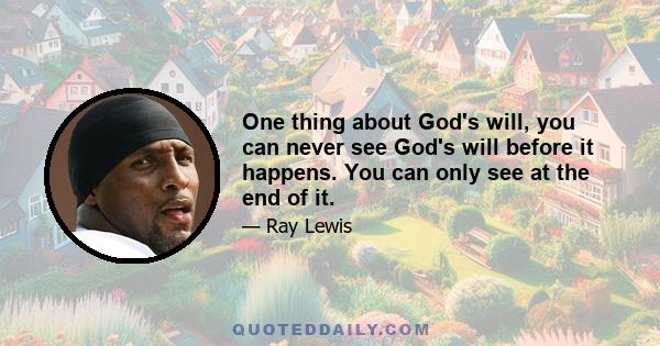 One thing about God's will, you can never see God's will before it happens. You can only see at the end of it.