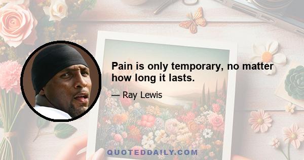 Pain is only temporary, no matter how long it lasts.