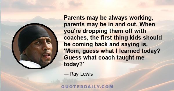 Parents may be always working, parents may be in and out. When you're dropping them off with coaches, the first thing kids should be coming back and saying is, 'Mom, guess what I learned today? Guess what coach taught