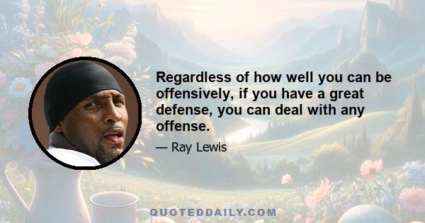 Regardless of how well you can be offensively, if you have a great defense, you can deal with any offense.