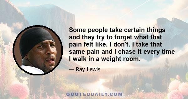 Some people take certain things and they try to forget what that pain felt like. I don't. I take that same pain and I chase it every time I walk in a weight room.