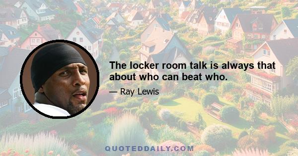 The locker room talk is always that about who can beat who.