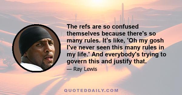 The refs are so confused themselves because there's so many rules. It's like, 'Oh my gosh I've never seen this many rules in my life.' And everybody's trying to govern this and justify that.