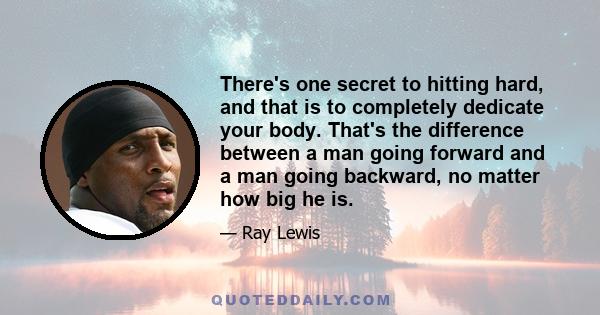 There's one secret to hitting hard, and that is to completely dedicate your body. That's the difference between a man going forward and a man going backward, no matter how big he is.