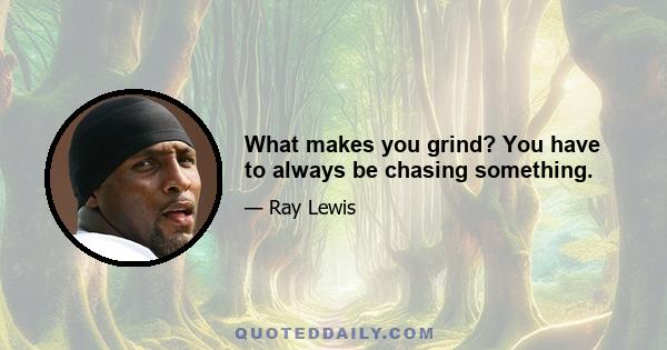 What makes you grind? You have to always be chasing something.