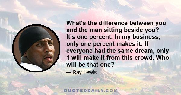 What's the difference between you and the man sitting beside you? It's one percent. In my business, only one percent makes it. If everyone had the same dream, only 1 will make it from this crowd. Who will be that one?