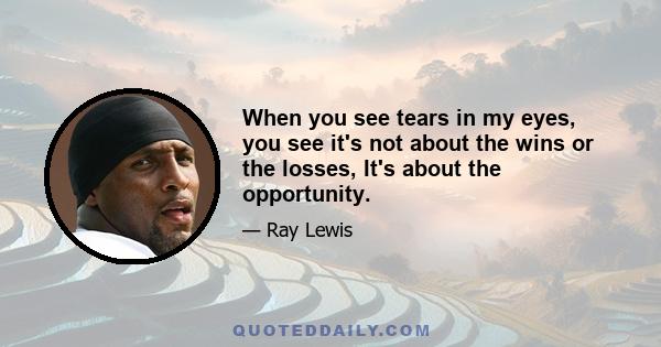 When you see tears in my eyes, you see it's not about the wins or the losses, It's about the opportunity.