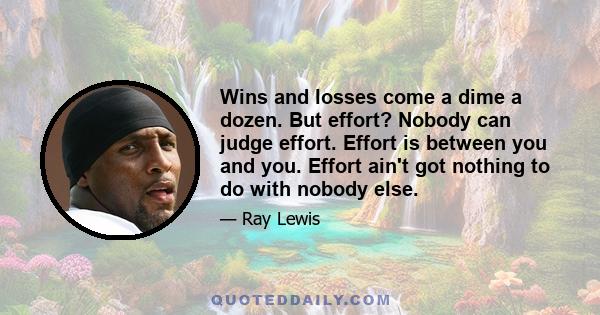 Wins and losses come a dime a dozen. But effort? Nobody can judge effort. Effort is between you and you. Effort ain't got nothing to do with nobody else.