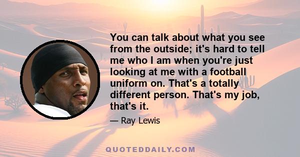 You can talk about what you see from the outside; it's hard to tell me who I am when you're just looking at me with a football uniform on. That's a totally different person. That's my job, that's it.