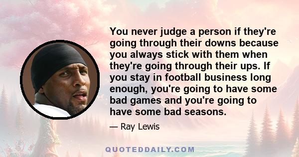 You never judge a person if they're going through their downs because you always stick with them when they're going through their ups. If you stay in football business long enough, you're going to have some bad games