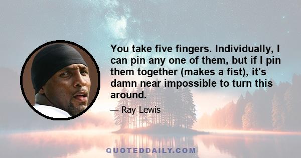 You take five fingers. Individually, I can pin any one of them, but if I pin them together (makes a fist), it's damn near impossible to turn this around.