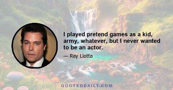 I played pretend games as a kid, army, whatever, but I never wanted to be an actor.