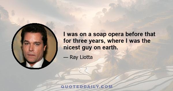 I was on a soap opera before that for three years, where I was the nicest guy on earth.