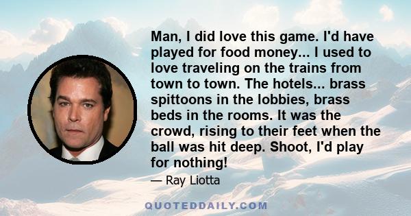 Man, I did love this game. I'd have played for food money... I used to love traveling on the trains from town to town. The hotels... brass spittoons in the lobbies, brass beds in the rooms. It was the crowd, rising to