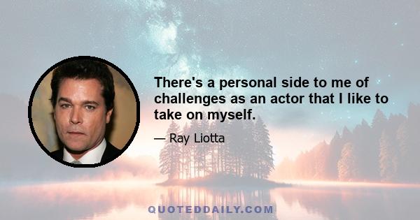 There's a personal side to me of challenges as an actor that I like to take on myself.