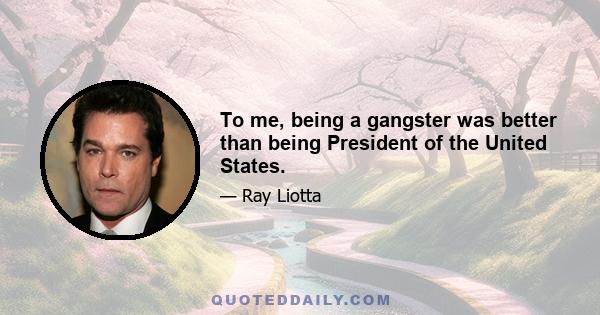 To me, being a gangster was better than being President of the United States.