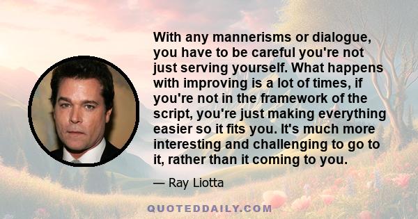 With any mannerisms or dialogue, you have to be careful you're not just serving yourself. What happens with improving is a lot of times, if you're not in the framework of the script, you're just making everything easier 