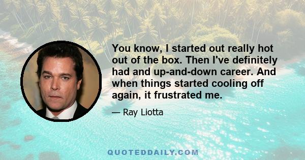 You know, I started out really hot out of the box. Then I've definitely had and up-and-down career. And when things started cooling off again, it frustrated me.