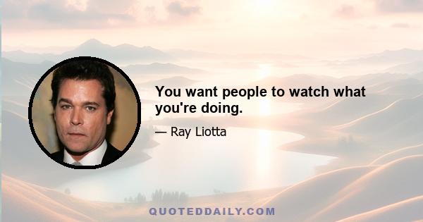 You want people to watch what you're doing.