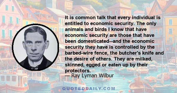 It is common talk that every individual is entitled to economic security. The only animals and birds I know that have economic security are those that have been domesticated--and the economic security they have is