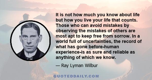 It is not how much you know about life but how you live your life that counts. Those who can avoid mistakes by observing the mistakes of others are most apt to keep free from sorrow. In a world full of uncertainties,