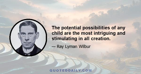 The potential possibilities of any child are the most intriguing and stimulating in all creation.