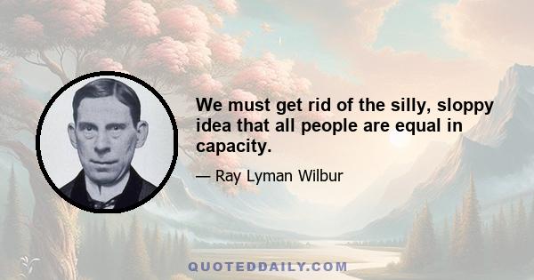 We must get rid of the silly, sloppy idea that all people are equal in capacity.