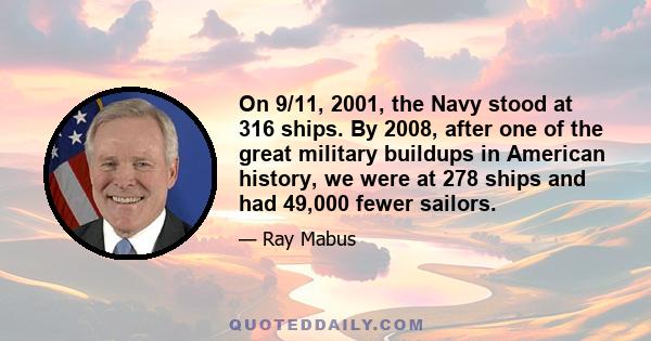 On 9/11, 2001, the Navy stood at 316 ships. By 2008, after one of the great military buildups in American history, we were at 278 ships and had 49,000 fewer sailors.