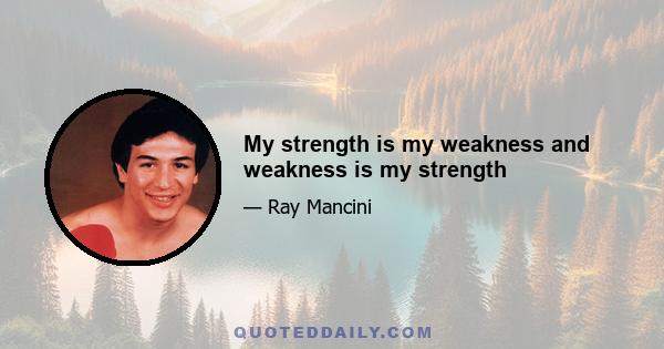 My strength is my weakness and weakness is my strength