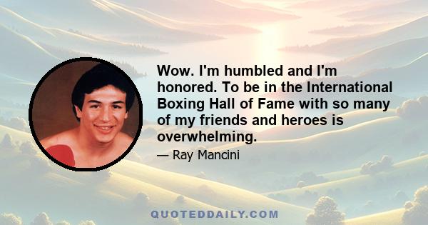 Wow. I'm humbled and I'm honored. To be in the International Boxing Hall of Fame with so many of my friends and heroes is overwhelming.