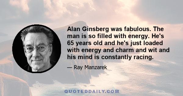 Alan Ginsberg was fabulous. The man is so filled with energy. He's 65 years old and he's just loaded with energy and charm and wit and his mind is constantly racing.