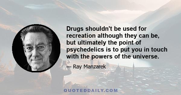 Drugs shouldn't be used for recreation although they can be, but ultimately the point of psychedelics is to put you in touch with the powers of the universe.