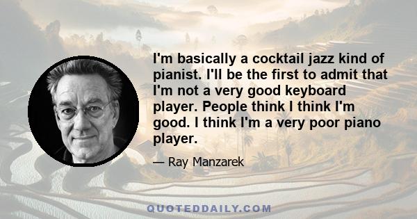 I'm basically a cocktail jazz kind of pianist. I'll be the first to admit that I'm not a very good keyboard player. People think I think I'm good. I think I'm a very poor piano player.