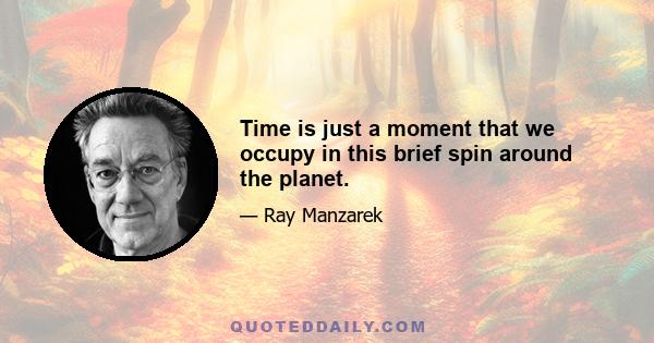 Time is just a moment that we occupy in this brief spin around the planet.