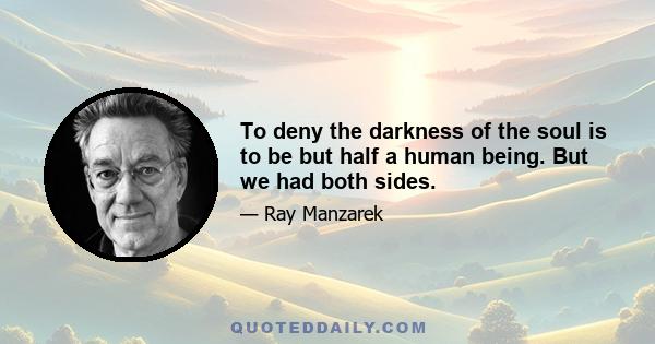 To deny the darkness of the soul is to be but half a human being. But we had both sides.