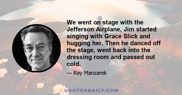 We went on stage with the Jefferson Airplane, Jim started singing with Grace Slick and hugging her. Then he danced off the stage, went back into the dressing room and passed out cold.